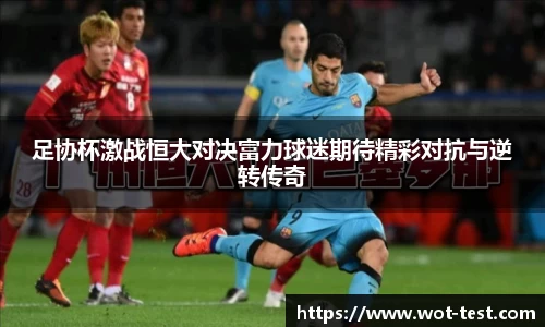 足协杯激战恒大对决富力球迷期待精彩对抗与逆转传奇